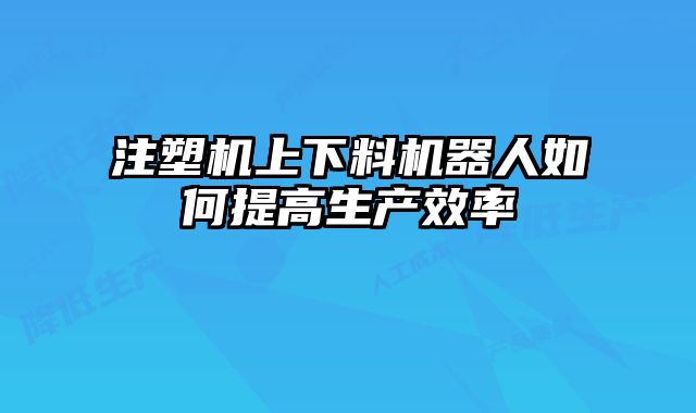 注塑機(jī)上下料機(jī)器人如何提高生產(chǎn)效率