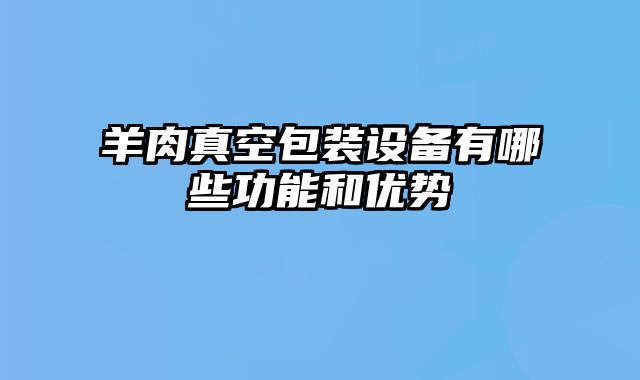 羊肉真空包裝設(shè)備有哪些功能和優(yōu)勢(shì)