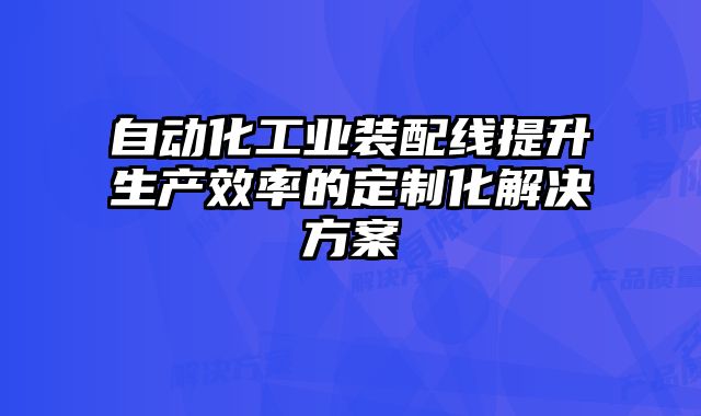 自動化工業裝配線提升生產效率的定制化解決方案
