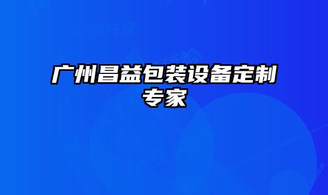 廣州昌益包裝設(shè)備定制專家