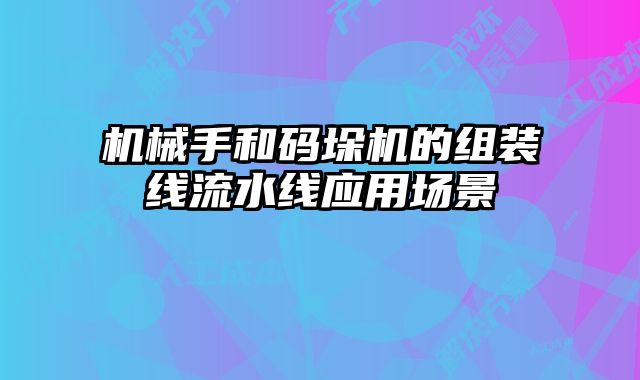 機械手和碼垛機的組裝線流水線應用場景